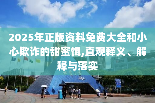 2025年正版資料免費大全和小心欺詐的甜蜜餌,直觀釋義、解釋與落實