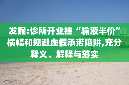 發(fā)掘:診所開業(yè)掛“輸液半價”橫幅和規(guī)避虛假承諾陷阱,充分釋義、解釋與落實(shí)