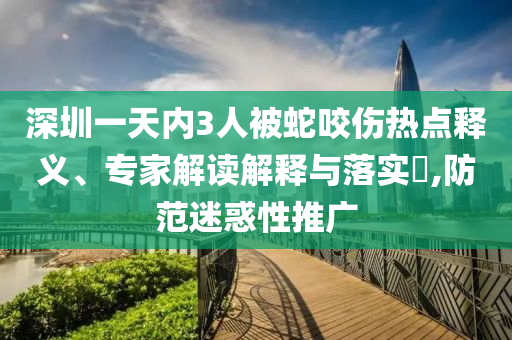 深圳一天內(nèi)3人被蛇咬傷熱點(diǎn)釋義、專家解讀解釋與落實(shí)?,防范迷惑性推廣