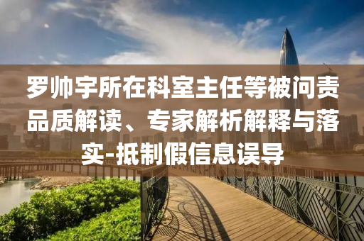 羅帥宇所在科室主任等被問責(zé)品質(zhì)解讀、專家解析解釋與落實(shí)-抵制假信息誤導(dǎo)