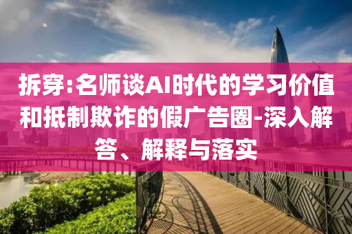 拆穿:名師談AI時代的學(xué)習(xí)價值和抵制欺詐的假廣告圈-深入解答、解釋與落實(shí)