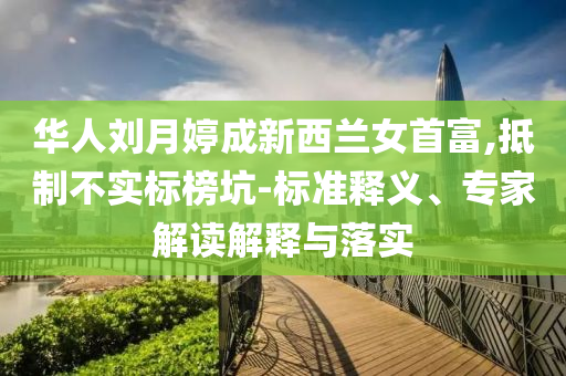 華人劉月婷成新西蘭女首富,抵制不實(shí)標(biāo)榜坑-標(biāo)準(zhǔn)釋義、專家解讀解釋與落實(shí)