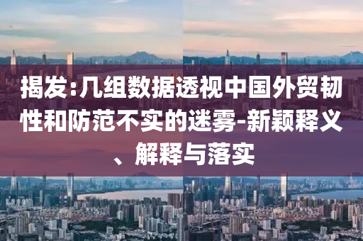 揭發(fā):幾組數(shù)據(jù)透視中國外貿(mào)韌性和防范不實(shí)的迷霧-新穎釋義、解釋與落實(shí)