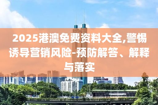 2025港澳免費(fèi)資料大全,警惕誘導(dǎo)營銷風(fēng)險(xiǎn)-預(yù)防解答、解釋與落實(shí)