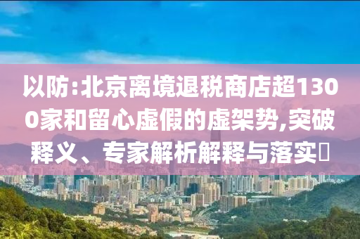 以防:北京離境退稅商店超1300家和留心虛假的虛架勢,突破釋義、專家解析解釋與落實(shí)?