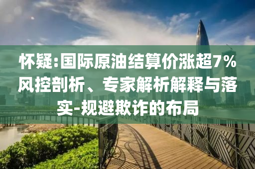 懷疑:國際原油結(jié)算價(jià)漲超7%風(fēng)控剖析、專家解析解釋與落實(shí)-規(guī)避欺詐的布局