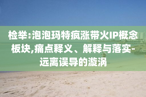 檢舉:泡泡瑪特瘋漲帶火IP概念板塊,痛點(diǎn)釋義、解釋與落實(shí)-遠(yuǎn)離誤導(dǎo)的漩渦