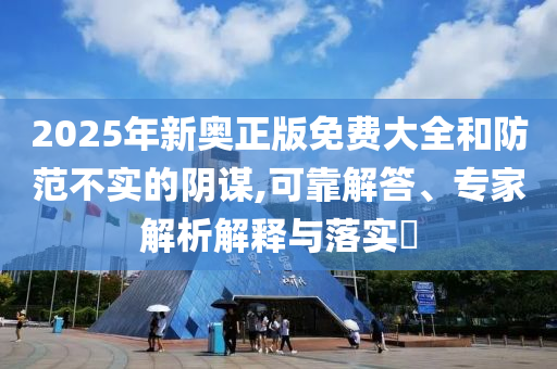 2025年新奧正版免費(fèi)大全和防范不實(shí)的陰謀,可靠解答、專(zhuān)家解析解釋與落實(shí)?