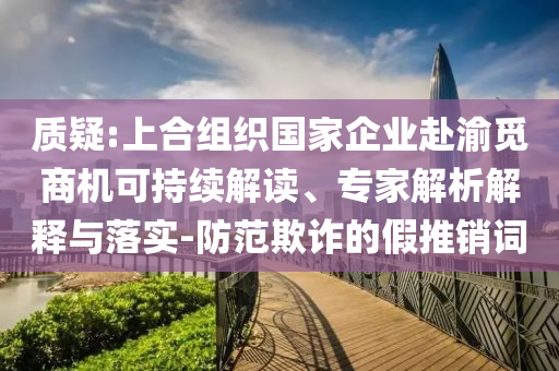質(zhì)疑:上合組織國家企業(yè)赴渝覓商機(jī)可持續(xù)解讀、專家解析解釋與落實(shí)-防范欺詐的假推銷詞