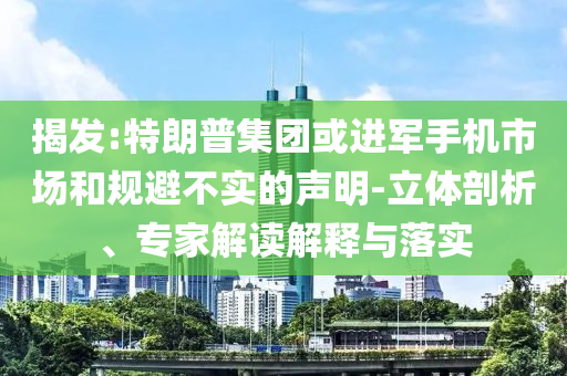 揭發(fā):特朗普集團(tuán)或進(jìn)軍手機(jī)市場和規(guī)避不實(shí)的聲明-立體剖析、專家解讀解釋與落實(shí)