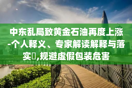 中東亂局致黃金石油再度上漲-個(gè)人釋義、專(zhuān)家解讀解釋與落實(shí)?,規(guī)避虛假包裝危害