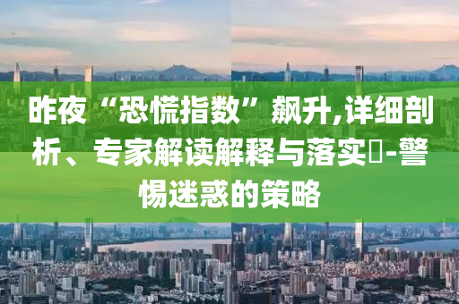 昨夜“恐慌指數(shù)”飆升,詳細(xì)剖析、專(zhuān)家解讀解釋與落實(shí)?-警惕迷惑的策略