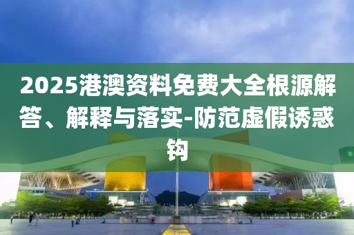 2025港澳資料免費(fèi)大全根源解答、解釋與落實(shí)-防范虛假誘惑鉤
