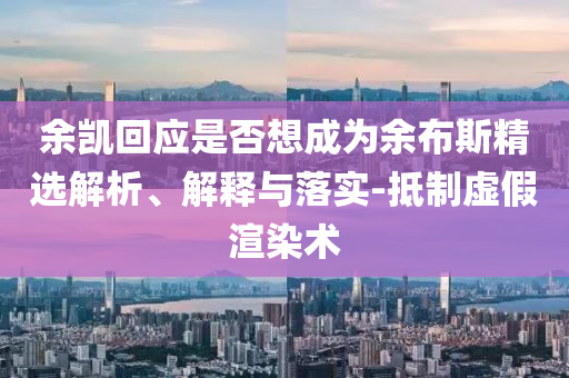 余凱回應(yīng)是否想成為余布斯精選解析、解釋與落實(shí)-抵制虛假渲染術(shù)