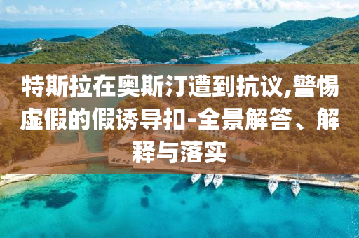 特斯拉在奧斯汀遭到抗議,警惕虛假的假誘導(dǎo)扣-全景解答、解釋與落實(shí)