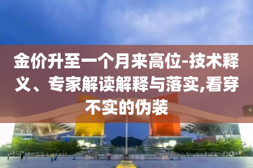 金價(jià)升至一個(gè)月來高位-技術(shù)釋義、專家解讀解釋與落實(shí),看穿不實(shí)的偽裝