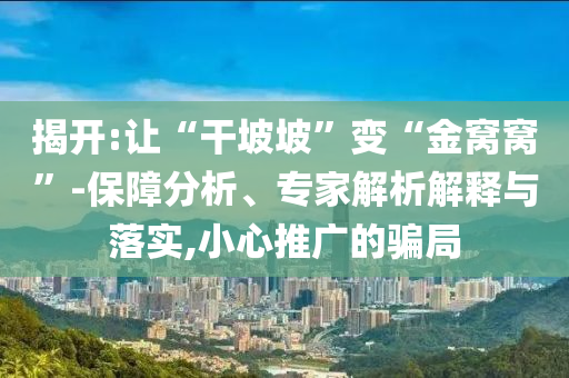 揭開:讓“干坡坡”變“金窩窩”-保障分析、專家解析解釋與落實(shí),小心推廣的騙局