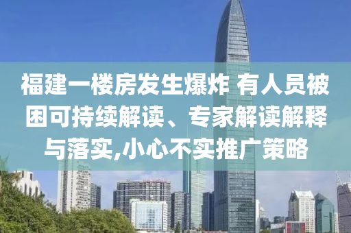 福建一樓房發(fā)生爆炸 有人員被困可持續(xù)解讀、專家解讀解釋與落實(shí),小心不實(shí)推廣策略