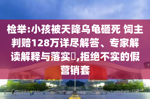 檢舉:小孩被天降烏龜砸死 飼主判賠128萬詳盡解答、專家解讀解釋與落實(shí)?,拒絕不實(shí)的假營銷套
