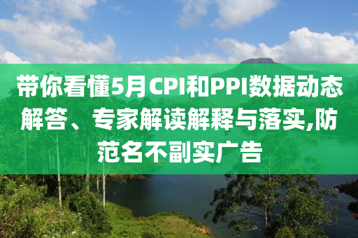 帶你看懂5月CPI和PPI數(shù)據(jù)動(dòng)態(tài)解答、專家解讀解釋與落實(shí),防范名不副實(shí)廣告