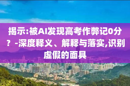 揭示:被AI發(fā)現(xiàn)高考作弊記0分？-深度釋義、解釋與落實(shí),識(shí)別虛假的面具