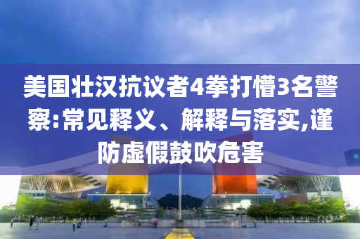 美國壯漢抗議者4拳打懵3名警察:常見釋義、解釋與落實(shí),謹(jǐn)防虛假鼓吹危害