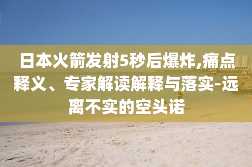 日本火箭發(fā)射5秒后爆炸,痛點(diǎn)釋義、專家解讀解釋與落實(shí)-遠(yuǎn)離不實(shí)的空頭諾