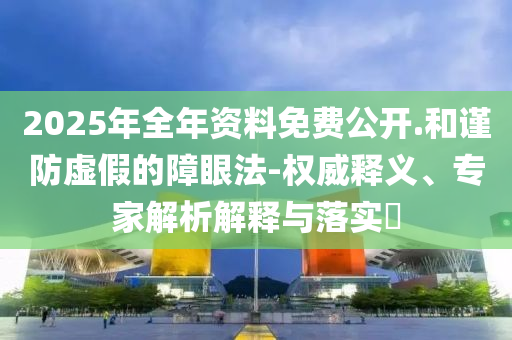 2025年全年資料免費(fèi)公開.和謹(jǐn)防虛假的障眼法-權(quán)威釋義、專家解析解釋與落實(shí)?