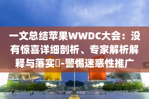 一文總結(jié)蘋果WWDC大會(huì)：沒有驚喜詳細(xì)剖析、專家解析解釋與落實(shí)?-警惕迷惑性推廣
