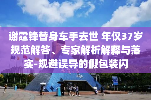 謝霆鋒替身車手去世 年僅37歲規(guī)范解答、專家解析解釋與落實(shí)-規(guī)避誤導(dǎo)的假包裝閃