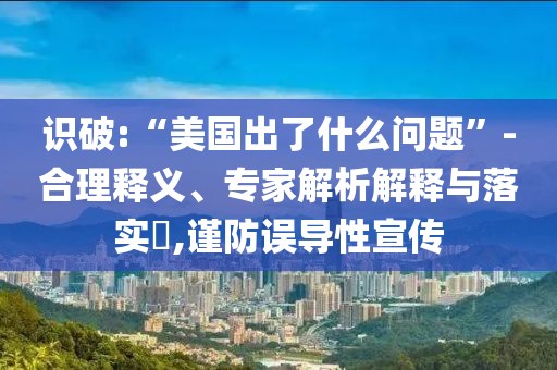 識破:“美國出了什么問題”-合理釋義、專家解析解釋與落實?,謹防誤導性宣傳