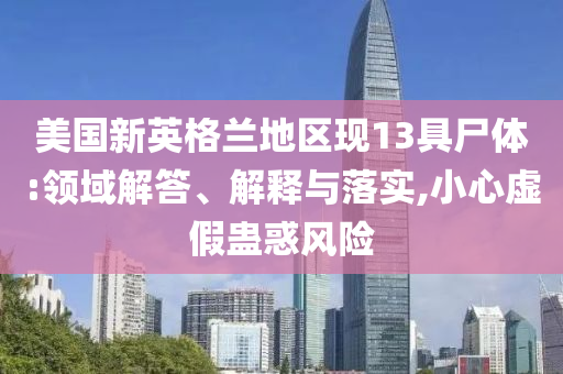 美國新英格蘭地區(qū)現(xiàn)13具尸體:領(lǐng)域解答、解釋與落實(shí),小心虛假蠱惑風(fēng)險(xiǎn)