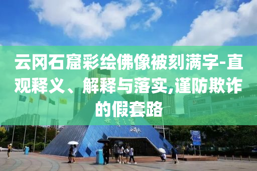 云岡石窟彩繪佛像被刻滿字-直觀釋義、解釋與落實(shí),謹(jǐn)防欺詐的假套路