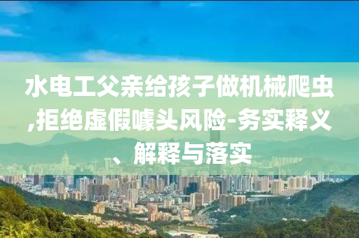 水電工父親給孩子做機(jī)械爬蟲,拒絕虛假噱頭風(fēng)險(xiǎn)-務(wù)實(shí)釋義、解釋與落實(shí)