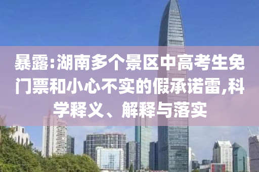 暴露:湖南多個(gè)景區(qū)中高考生免門票和小心不實(shí)的假承諾雷,科學(xué)釋義、解釋與落實(shí)