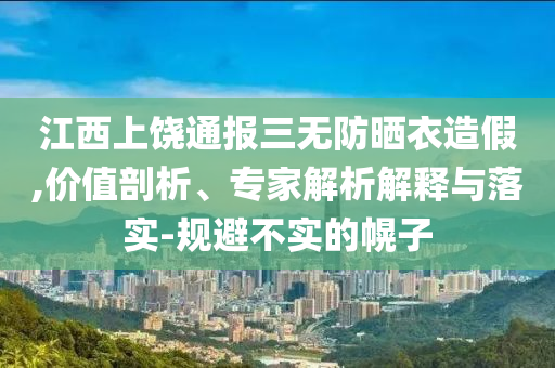 江西上饒通報(bào)三無(wú)防曬衣造假,價(jià)值剖析、專家解析解釋與落實(shí)-規(guī)避不實(shí)的幌子