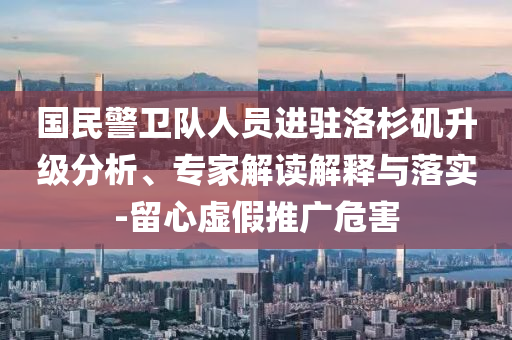 國民警衛(wèi)隊人員進駐洛杉磯升級分析、專家解讀解釋與落實-留心虛假推廣危害