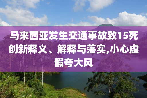 馬來西亞發(fā)生交通事故致15死創(chuàng)新釋義、解釋與落實,小心虛假夸大風(fēng)