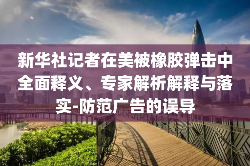 新華社記者在美被橡膠彈擊中全面釋義、專家解析解釋與落實-防范廣告的誤導(dǎo)