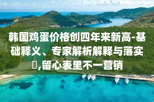韓國(guó)雞蛋價(jià)格創(chuàng)四年來(lái)新高-基礎(chǔ)釋義、專家解析解釋與落實(shí)?,留心表里不一營(yíng)銷
