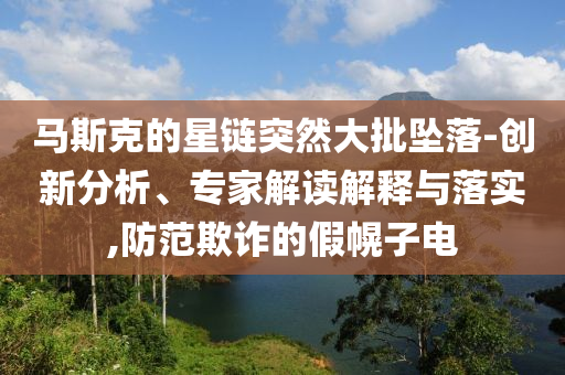 馬斯克的星鏈突然大批墜落-創(chuàng)新分析、專家解讀解釋與落實(shí),防范欺詐的假幌子電