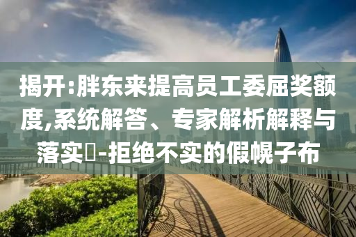 揭開:胖東來提高員工委屈獎額度,系統(tǒng)解答、專家解析解釋與落實?-拒絕不實的假幌子布