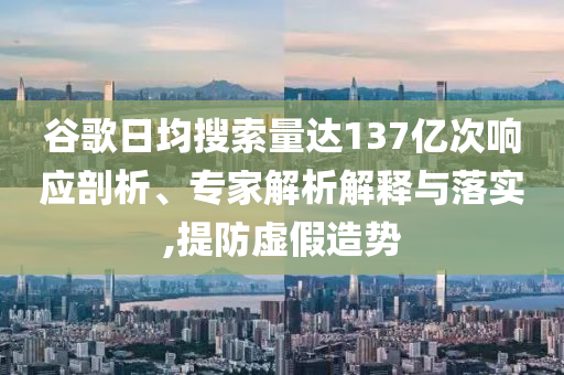 谷歌日均搜索量達137億次響應剖析、專家解析解釋與落實,提防虛假造勢