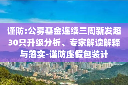 謹防:公募基金連續(xù)三周新發(fā)超30只升級分析、專家解讀解釋與落實-謹防虛假包裝計