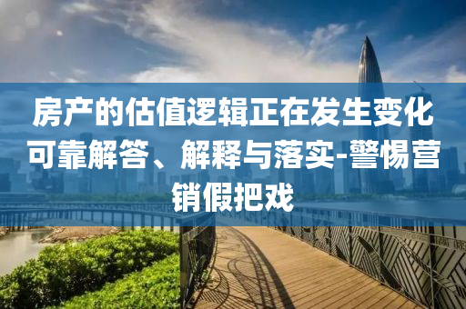 房產(chǎn)的估值邏輯正在發(fā)生變化可靠解答、解釋與落實-警惕營銷假把戲