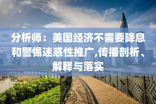 分析師：美國經(jīng)濟不需要降息和警惕迷惑性推廣,傳播剖析、解釋與落實