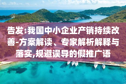 告發(fā):我國(guó)中小企業(yè)產(chǎn)銷持續(xù)改善-方案解讀、專家解析解釋與落實(shí),規(guī)避誤導(dǎo)的假推廣語