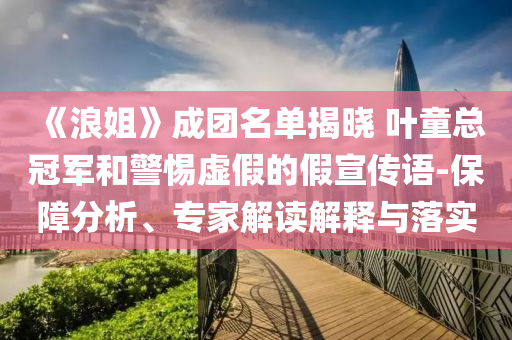 《浪姐》成團(tuán)名單揭曉 葉童總冠軍和警惕虛假的假宣傳語(yǔ)-保障分析、專家解讀解釋與落實(shí)