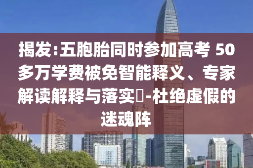 揭發(fā):五胞胎同時(shí)參加高考 50多萬(wàn)學(xué)費(fèi)被免智能釋義、專家解讀解釋與落實(shí)?-杜絕虛假的迷魂陣