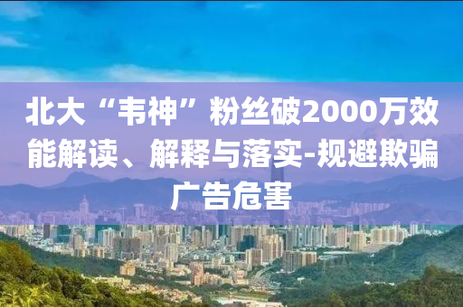 北大“韋神”粉絲破2000萬效能解讀、解釋與落實(shí)-規(guī)避欺騙廣告危害